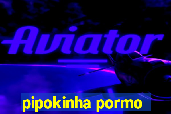 pipokinha pormo